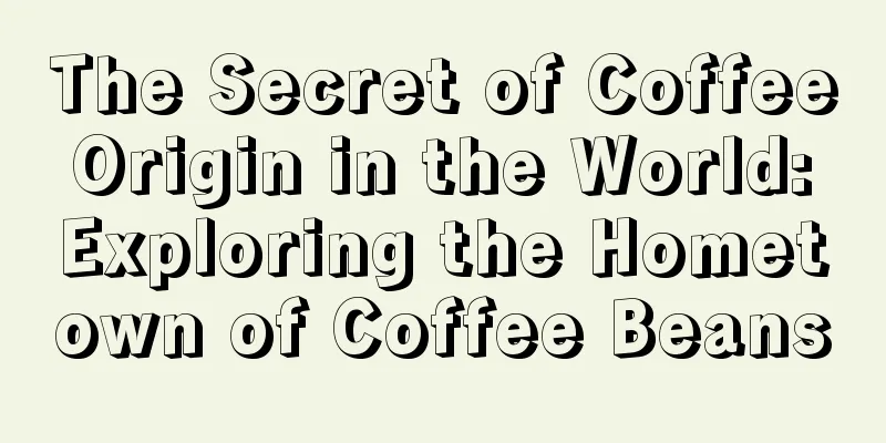 The Secret of Coffee Origin in the World: Exploring the Hometown of Coffee Beans