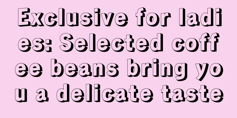 Exclusive for ladies: Selected coffee beans bring you a delicate taste