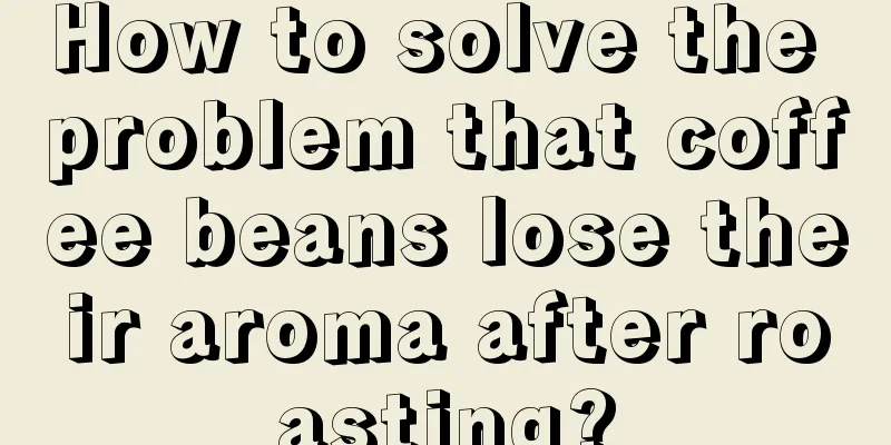 How to solve the problem that coffee beans lose their aroma after roasting?