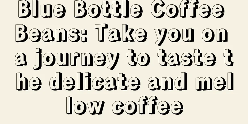 Blue Bottle Coffee Beans: Take you on a journey to taste the delicate and mellow coffee