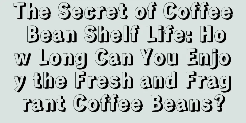 The Secret of Coffee Bean Shelf Life: How Long Can You Enjoy the Fresh and Fragrant Coffee Beans?