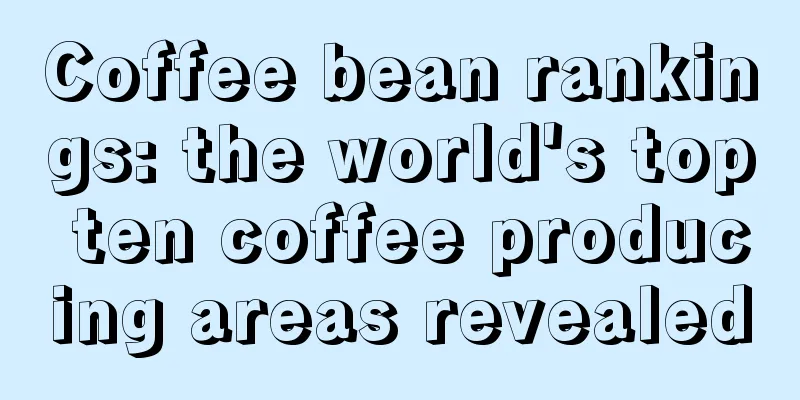 Coffee bean rankings: the world's top ten coffee producing areas revealed