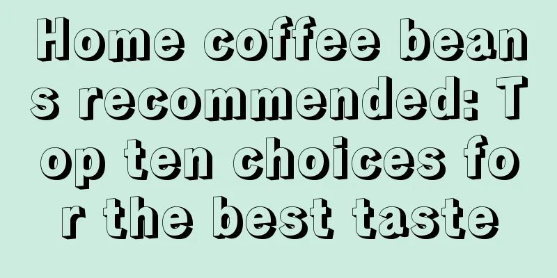 Home coffee beans recommended: Top ten choices for the best taste