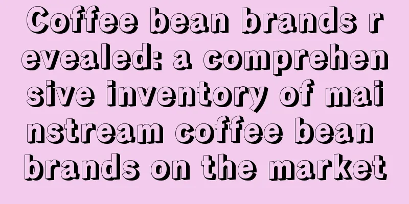 Coffee bean brands revealed: a comprehensive inventory of mainstream coffee bean brands on the market