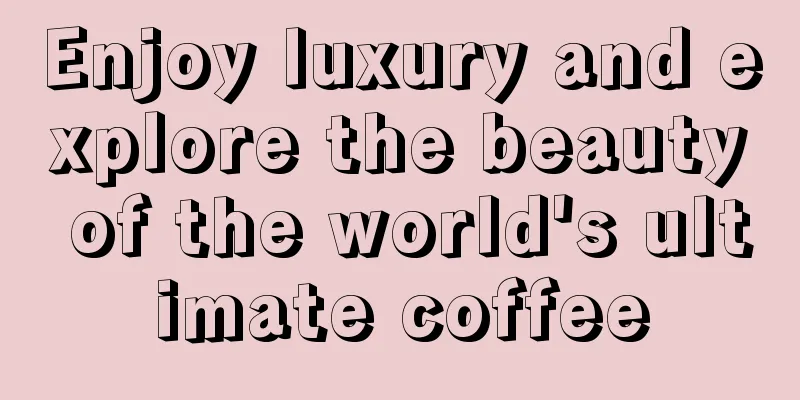 Enjoy luxury and explore the beauty of the world's ultimate coffee