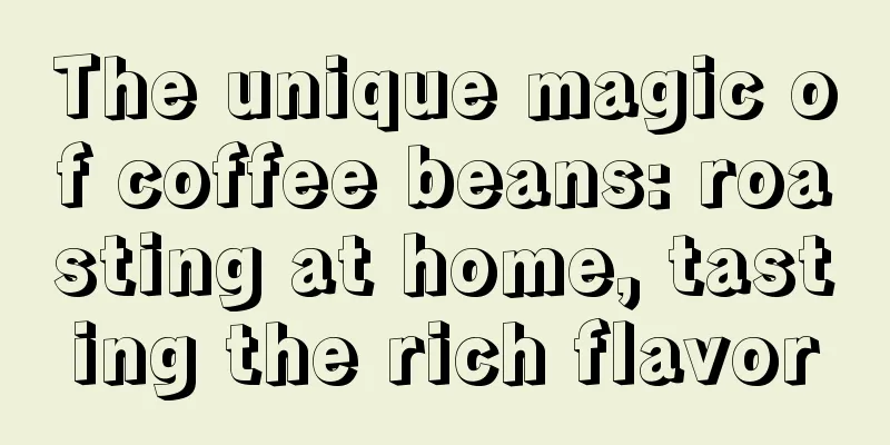 The unique magic of coffee beans: roasting at home, tasting the rich flavor