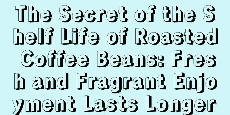 The Secret of the Shelf Life of Roasted Coffee Beans: Fresh and Fragrant Enjoyment Lasts Longer