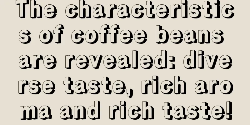 The characteristics of coffee beans are revealed: diverse taste, rich aroma and rich taste!