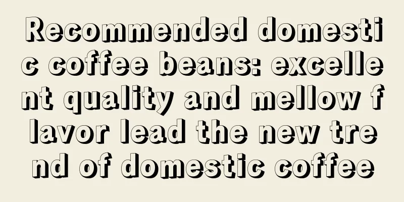 Recommended domestic coffee beans: excellent quality and mellow flavor lead the new trend of domestic coffee