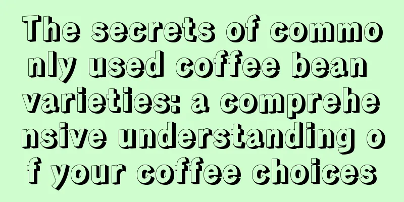 The secrets of commonly used coffee bean varieties: a comprehensive understanding of your coffee choices