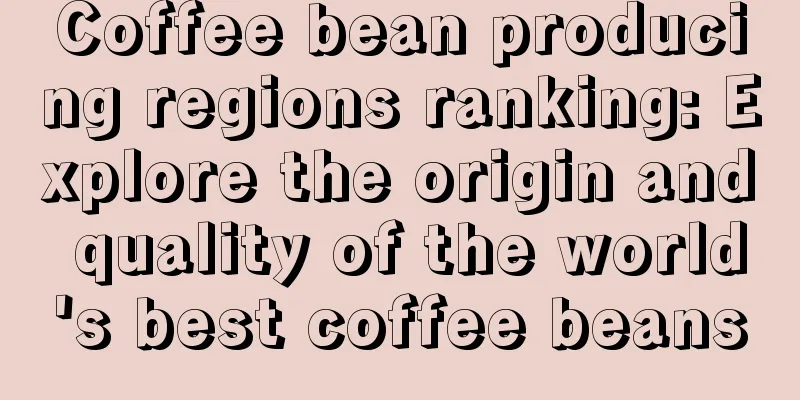 Coffee bean producing regions ranking: Explore the origin and quality of the world's best coffee beans