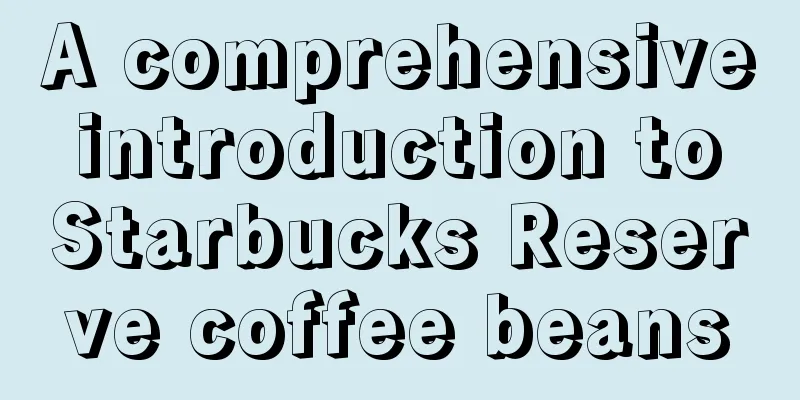 A comprehensive introduction to Starbucks Reserve coffee beans