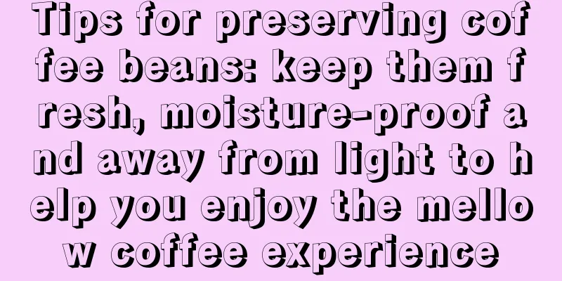 Tips for preserving coffee beans: keep them fresh, moisture-proof and away from light to help you enjoy the mellow coffee experience