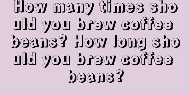 How many times should you brew coffee beans? How long should you brew coffee beans?