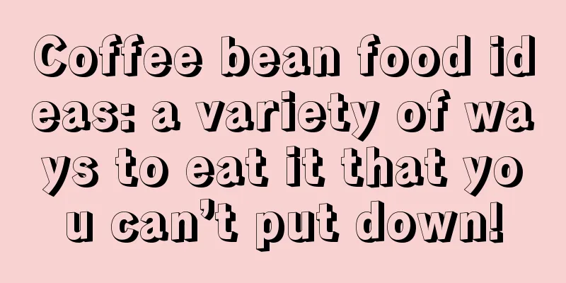 Coffee bean food ideas: a variety of ways to eat it that you can’t put down!