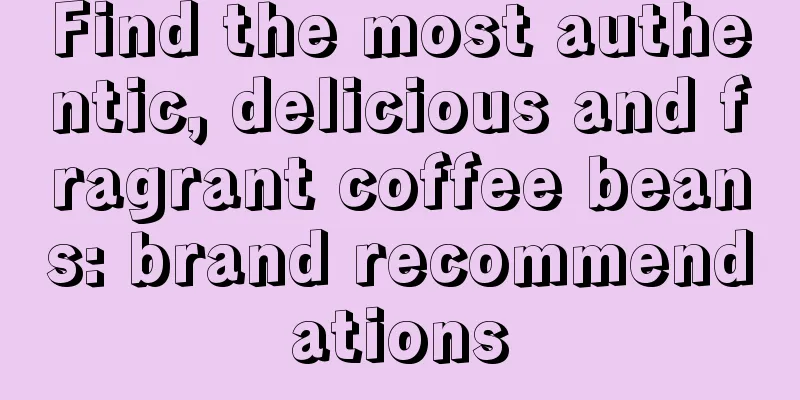 Find the most authentic, delicious and fragrant coffee beans: brand recommendations