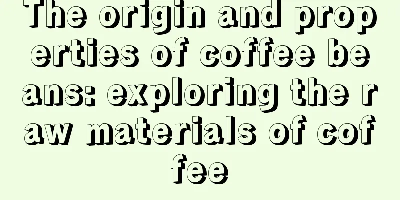 The origin and properties of coffee beans: exploring the raw materials of coffee