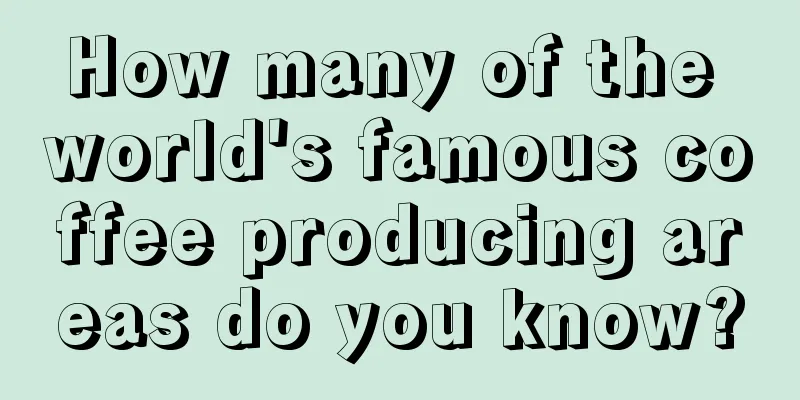 How many of the world's famous coffee producing areas do you know?