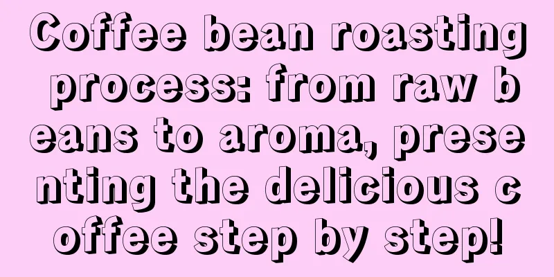 Coffee bean roasting process: from raw beans to aroma, presenting the delicious coffee step by step!