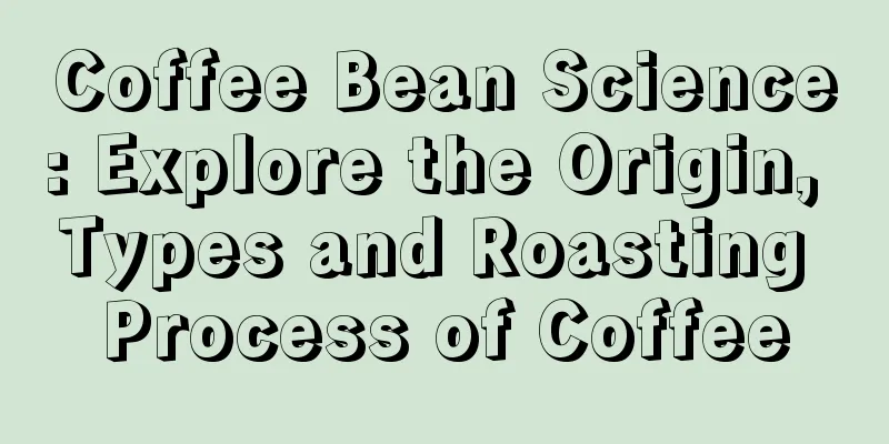 Coffee Bean Science: Explore the Origin, Types and Roasting Process of Coffee