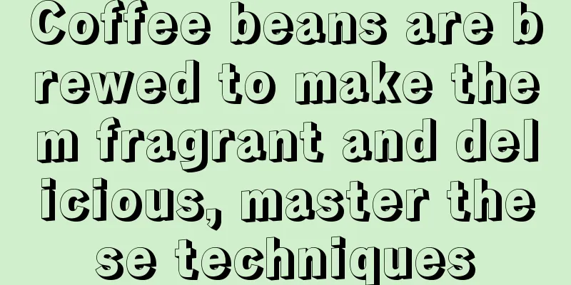 Coffee beans are brewed to make them fragrant and delicious, master these techniques