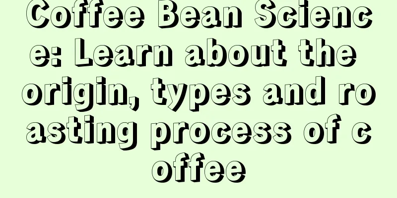 Coffee Bean Science: Learn about the origin, types and roasting process of coffee