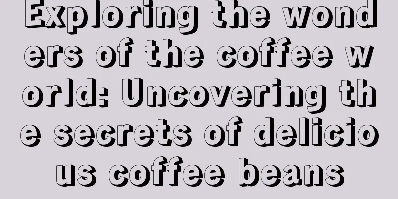 Exploring the wonders of the coffee world: Uncovering the secrets of delicious coffee beans