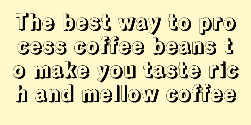 The best way to process coffee beans to make you taste rich and mellow coffee