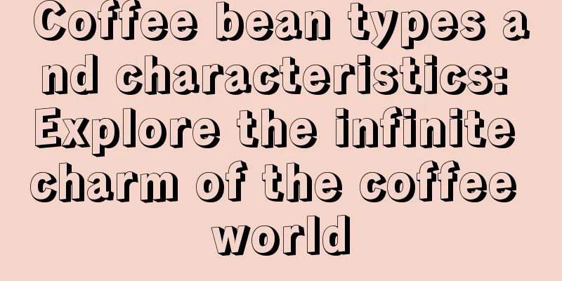 Coffee bean types and characteristics: Explore the infinite charm of the coffee world