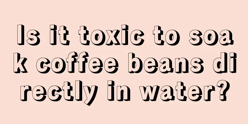 Is it toxic to soak coffee beans directly in water?