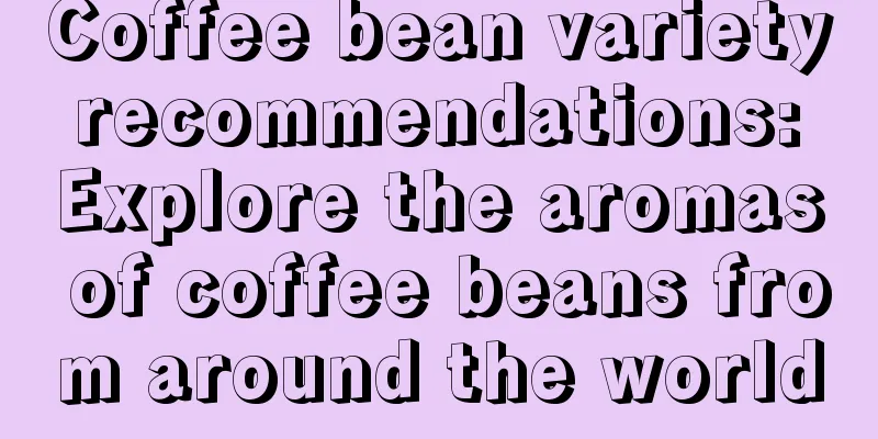 Coffee bean variety recommendations: Explore the aromas of coffee beans from around the world