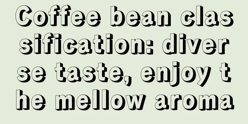 Coffee bean classification: diverse taste, enjoy the mellow aroma