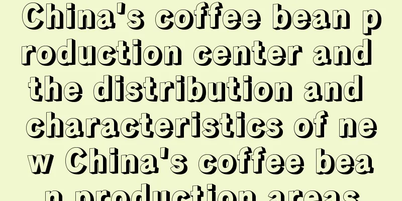 China's coffee bean production center and the distribution and characteristics of new China's coffee bean production areas