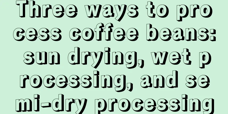 Three ways to process coffee beans: sun drying, wet processing, and semi-dry processing