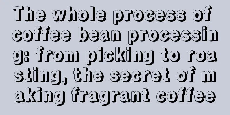 The whole process of coffee bean processing: from picking to roasting, the secret of making fragrant coffee