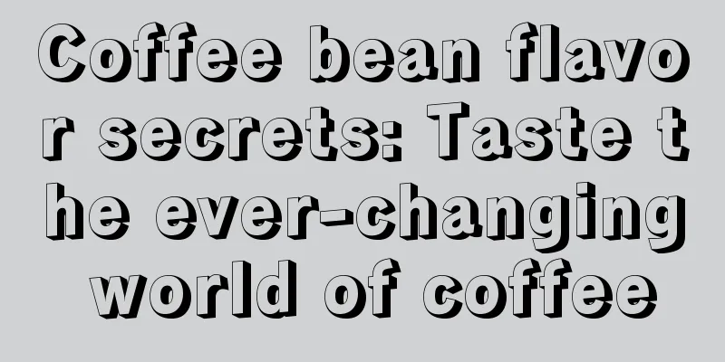 Coffee bean flavor secrets: Taste the ever-changing world of coffee