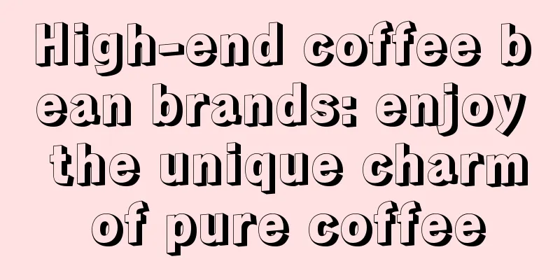 High-end coffee bean brands: enjoy the unique charm of pure coffee