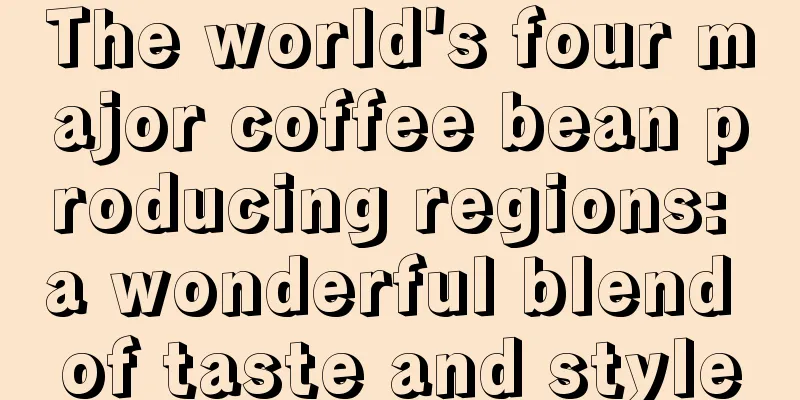 The world's four major coffee bean producing regions: a wonderful blend of taste and style