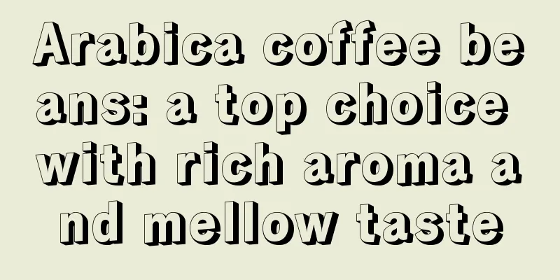 Arabica coffee beans: a top choice with rich aroma and mellow taste