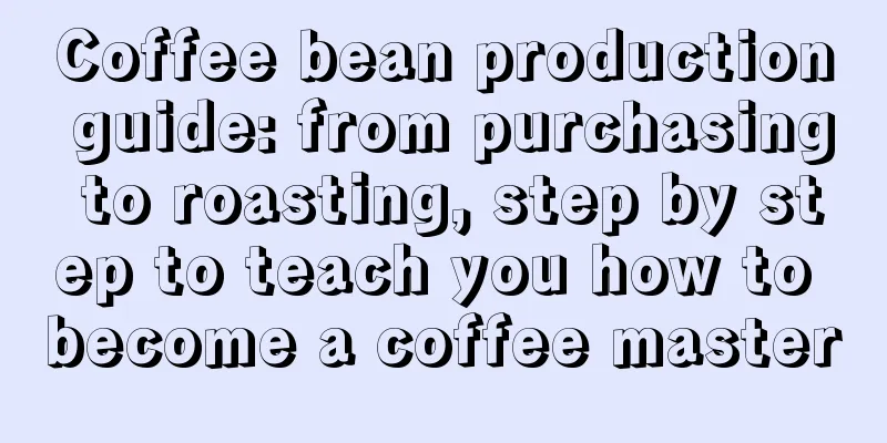 Coffee bean production guide: from purchasing to roasting, step by step to teach you how to become a coffee master