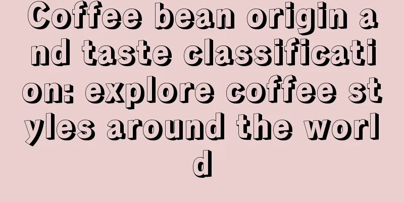 Coffee bean origin and taste classification: explore coffee styles around the world