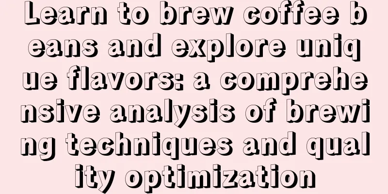 Learn to brew coffee beans and explore unique flavors: a comprehensive analysis of brewing techniques and quality optimization