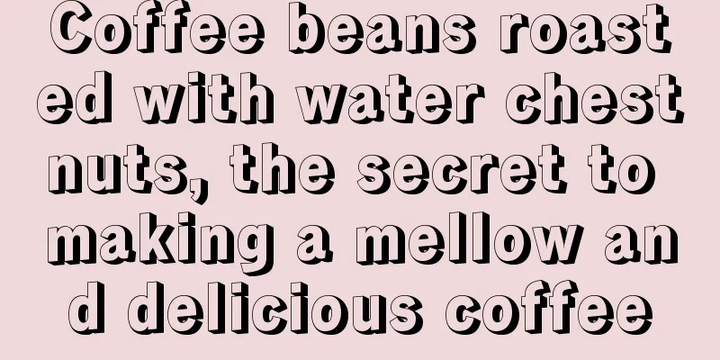 Coffee beans roasted with water chestnuts, the secret to making a mellow and delicious coffee