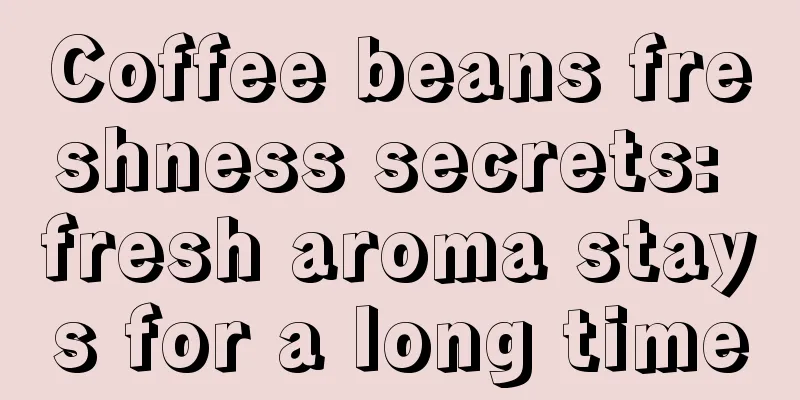 Coffee beans freshness secrets: fresh aroma stays for a long time