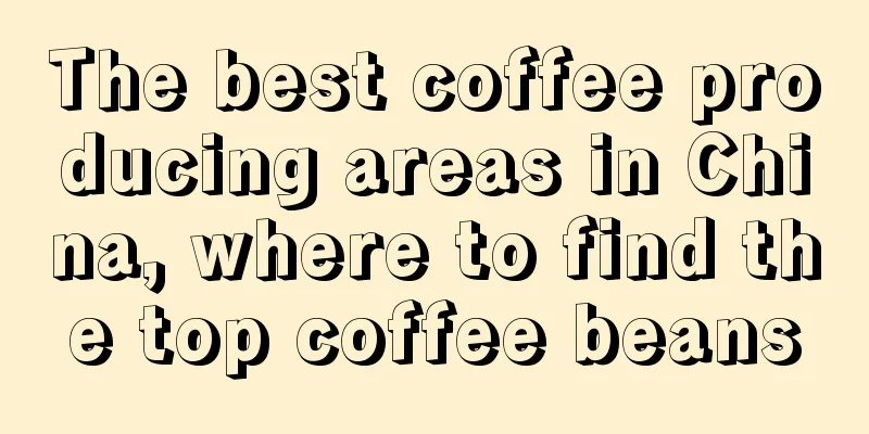 The best coffee producing areas in China, where to find the top coffee beans