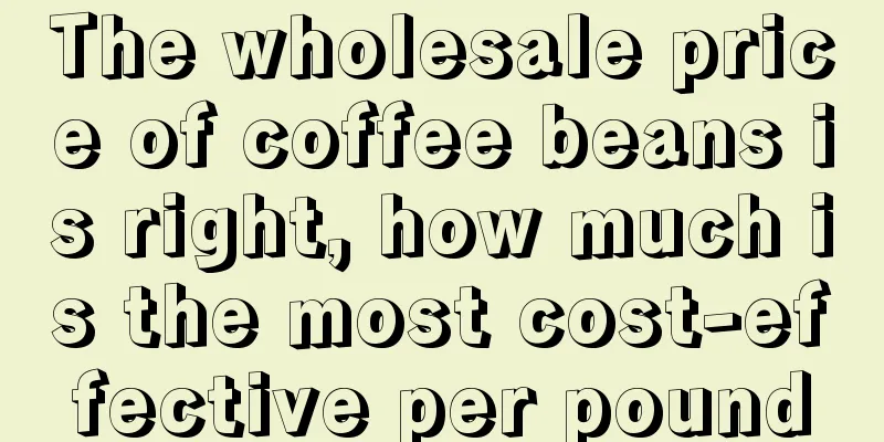 The wholesale price of coffee beans is right, how much is the most cost-effective per pound