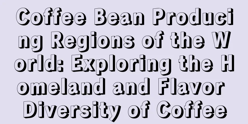 Coffee Bean Producing Regions of the World: Exploring the Homeland and Flavor Diversity of Coffee