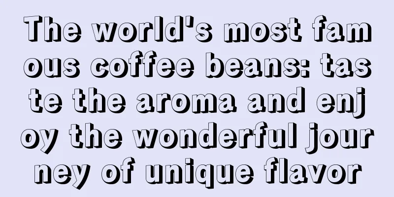 The world's most famous coffee beans: taste the aroma and enjoy the wonderful journey of unique flavor