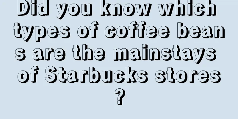 Did you know which types of coffee beans are the mainstays of Starbucks stores?