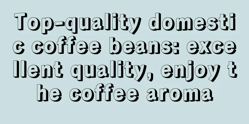 Top-quality domestic coffee beans: excellent quality, enjoy the coffee aroma